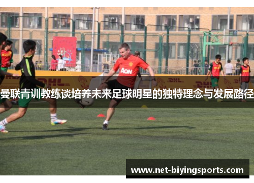 曼联青训教练谈培养未来足球明星的独特理念与发展路径