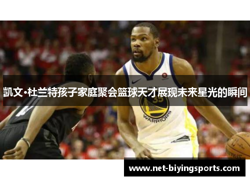 凯文·杜兰特孩子家庭聚会篮球天才展现未来星光的瞬间