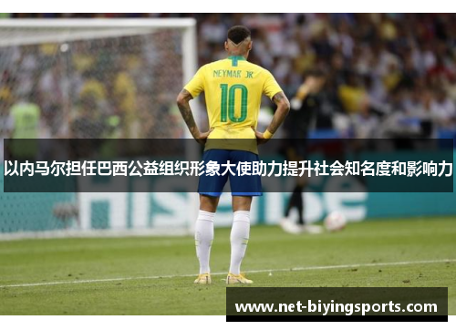 以内马尔担任巴西公益组织形象大使助力提升社会知名度和影响力