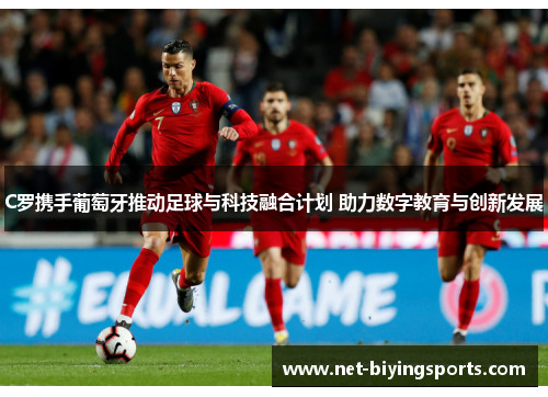 C罗携手葡萄牙推动足球与科技融合计划 助力数字教育与创新发展