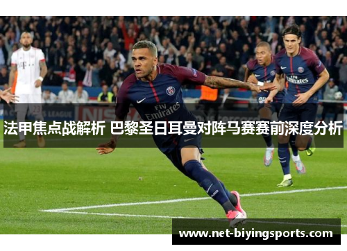 法甲焦点战解析 巴黎圣日耳曼对阵马赛赛前深度分析