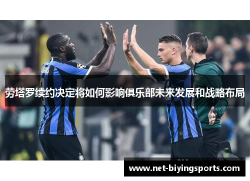 劳塔罗续约决定将如何影响俱乐部未来发展和战略布局