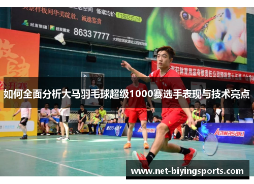 如何全面分析大马羽毛球超级1000赛选手表现与技术亮点