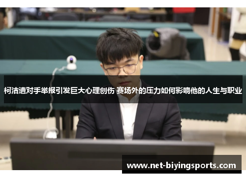 柯洁遭对手举报引发巨大心理创伤 赛场外的压力如何影响他的人生与职业