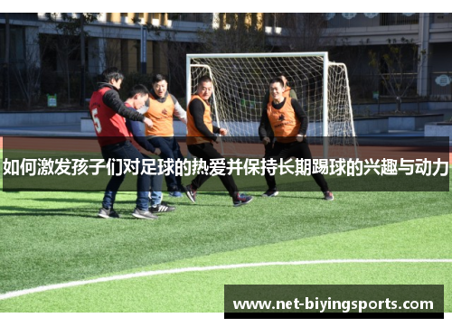 如何激发孩子们对足球的热爱并保持长期踢球的兴趣与动力