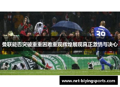 曼联能否突破重重困难重现辉煌展现真正激情与决心