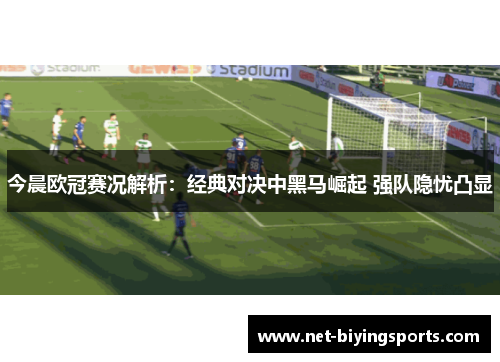 今晨欧冠赛况解析：经典对决中黑马崛起 强队隐忧凸显