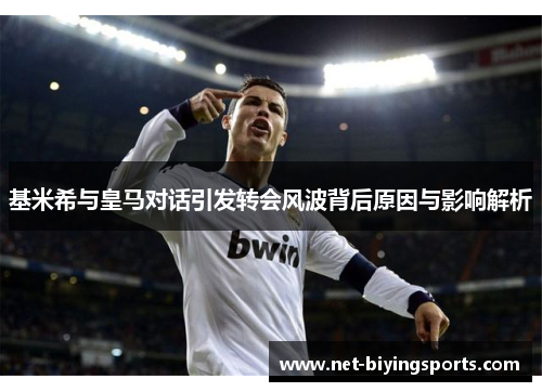 基米希与皇马对话引发转会风波背后原因与影响解析