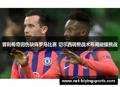 普利希奇因伤缺阵罗马比赛 切尔西调整战术布局迎接挑战
