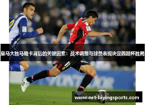 皇马大胜马略卡背后的关键因素：战术调整与球员表现决定西超杯胜局