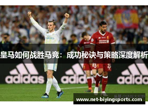 皇马如何战胜马竞：成功秘诀与策略深度解析