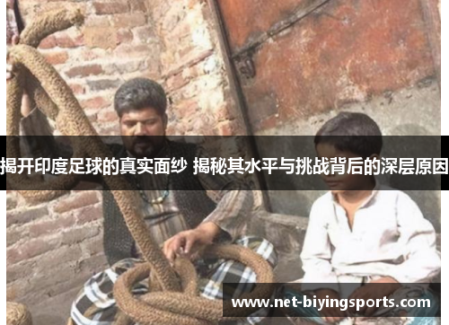 揭开印度足球的真实面纱 揭秘其水平与挑战背后的深层原因