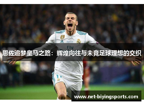 恩佐追梦皇马之路：辉煌向往与未竟足球理想的交织