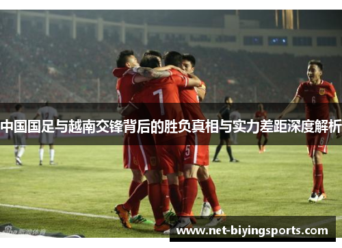 中国国足与越南交锋背后的胜负真相与实力差距深度解析