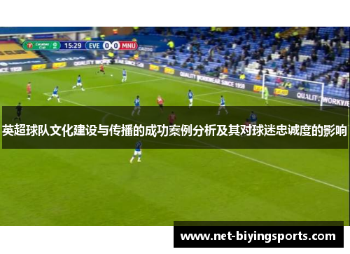 英超球队文化建设与传播的成功案例分析及其对球迷忠诚度的影响