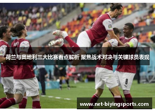 荷兰与奥地利三大比赛看点解析 聚焦战术对决与关键球员表现