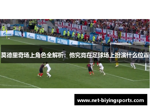 莫德里奇场上角色全解析：他究竟在足球场上扮演什么位置