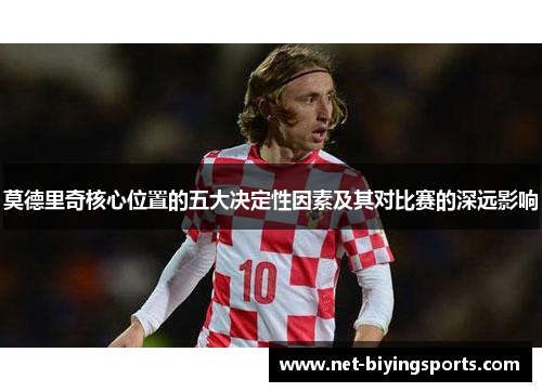 莫德里奇核心位置的五大决定性因素及其对比赛的深远影响 莫德里奇核心位置的五大决定性因素及其对比赛的深远影响