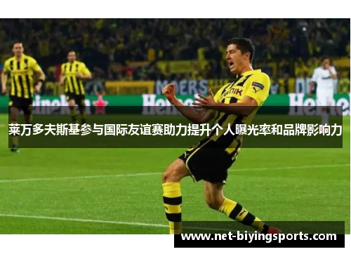 莱万多夫斯基参与国际友谊赛助力提升个人曝光率和品牌影响力