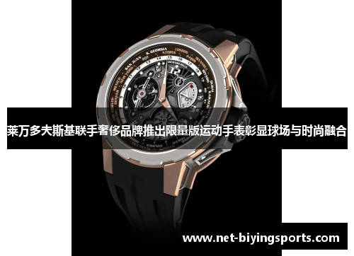 莱万多夫斯基联手奢侈品牌推出限量版运动手表彰显球场与时尚融合