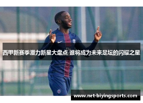 西甲新赛季潜力新星大盘点 谁将成为未来足坛的闪耀之星
