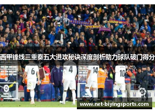 西甲锋线三重奏五大进攻秘诀深度剖析助力球队破门得分 西甲锋线三重奏五大进攻秘诀深度剖析助力球队破门得分