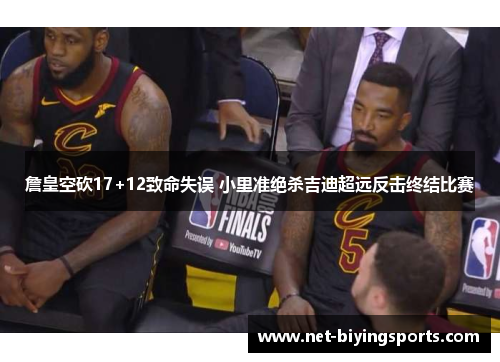 詹皇空砍17+12致命失误 小里准绝杀吉迪超远反击终结比赛