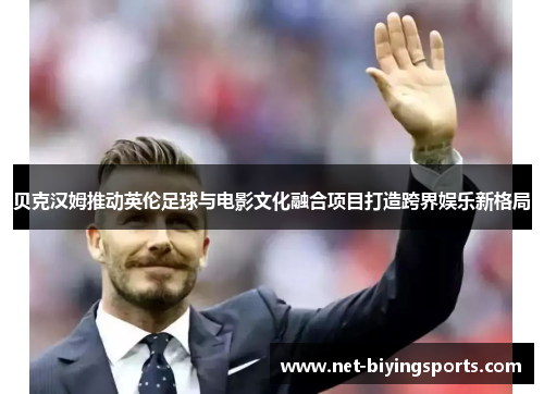 贝克汉姆推动英伦足球与电影文化融合项目打造跨界娱乐新格局 贝克汉姆推动英伦足球与电影文化融合项目打造跨界娱乐新格局