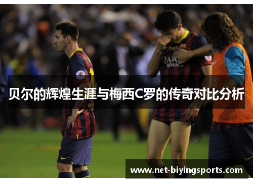 贝尔的辉煌生涯与梅西C罗的传奇对比分析