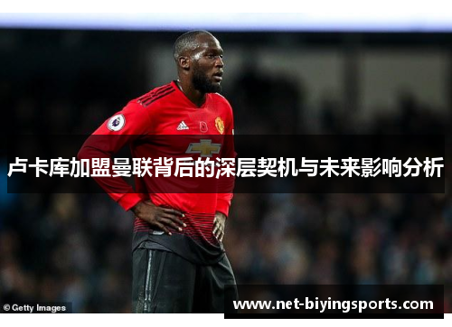 卢卡库加盟曼联背后的深层契机与未来影响分析 卢卡库加盟曼联背后的深层契机与未来影响分析
