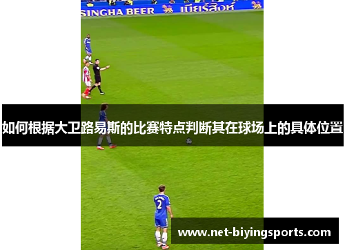 如何根据大卫路易斯的比赛特点判断其在球场上的具体位置 如何根据大卫路易斯的比赛特点判断其在球场上的具体位置
