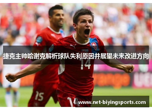 捷克主帅哈谢克解析球队失利原因并展望未来改进方向 捷克主帅哈谢克解析球队失利原因并展望未来改进方向