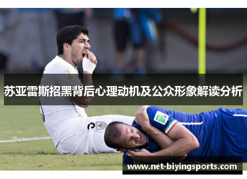 苏亚雷斯招黑背后心理动机及公众形象解读分析 苏亚雷斯招黑背后心理动机及公众形象解读分析