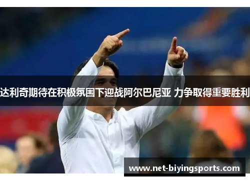 达利奇期待在积极氛围下迎战阿尔巴尼亚 力争取得重要胜利 达利奇期待在积极氛围下迎战阿尔巴尼亚 力争取得重要胜利