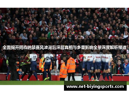 全面揭开阿森纳禁赛风波背后深层真相与多重影响全景深度解析报道 全面揭开阿森纳禁赛风波背后深层真相与多重影响全景深度解析报道