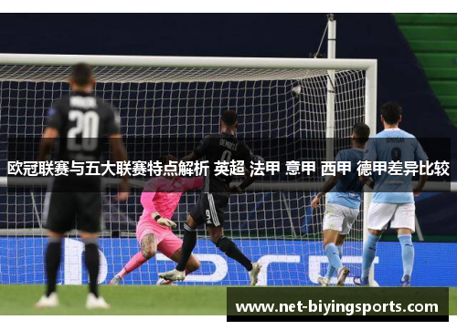 欧冠联赛与五大联赛特点解析 英超 法甲 意甲 西甲 德甲差异比较 欧冠联赛与五大联赛特点解析 英超 法甲 意甲 西甲 德甲差异比较