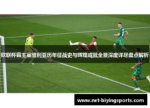 欧联杯霸主塞维利亚历年征战史与辉煌成就全景深度详尽盘点解析