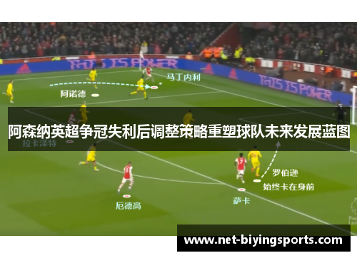阿森纳英超争冠失利后调整策略重塑球队未来发展蓝图