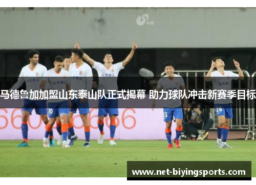 马德鲁加加盟山东泰山队正式揭幕 助力球队冲击新赛季目标 马德鲁加加盟山东泰山队正式揭幕 助力球队冲击新赛季目标