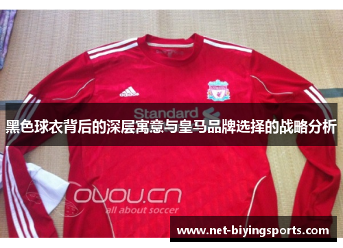 黑色球衣背后的深层寓意与皇马品牌选择的战略分析 黑色球衣背后的深层寓意与皇马品牌选择的战略分析