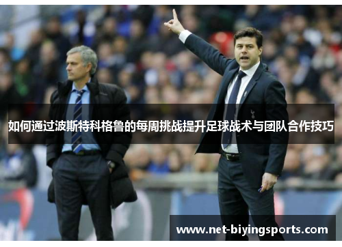 如何通过波斯特科格鲁的每周挑战提升足球战术与团队合作技巧